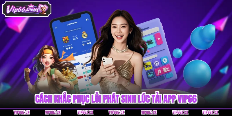 Cách khắc phục lỗi phát sinh lúc Tải app Vip66