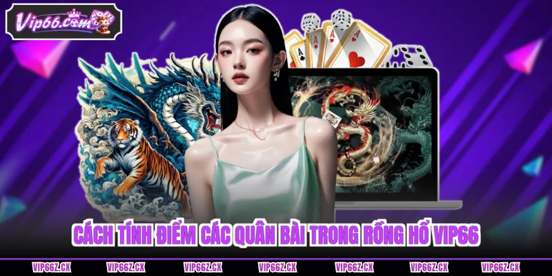 Cách tính điểm các quân bài trong Rồng Hổ Vip66