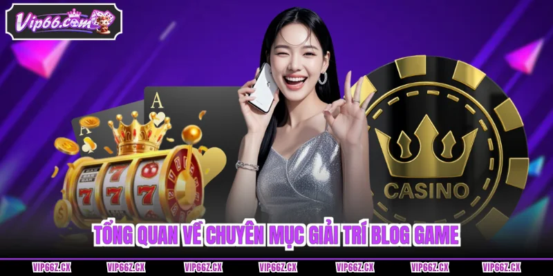 Tổng quan về chuyên mục giải trí Blog game