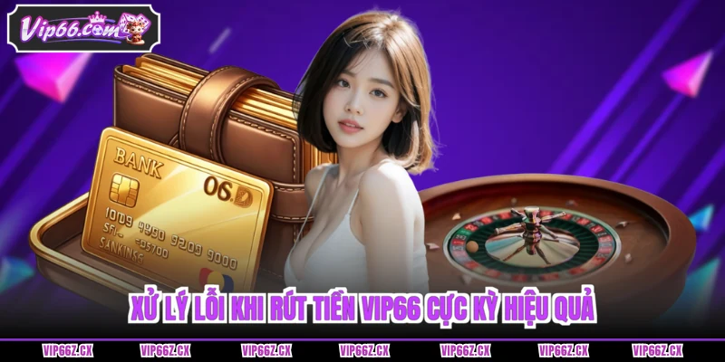 Xử lý lỗi khi rút tiền Vip66 cực kỳ hiệu quả